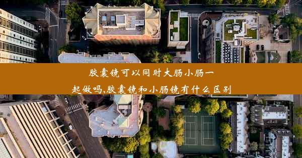 <b>胶囊镜可以同时大肠小肠一起做吗,胶囊镜和小肠镜有什么区别</b>