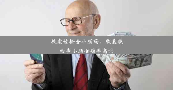 胶囊镜检查小肠吗、胶囊镜检查小肠准确率高吗