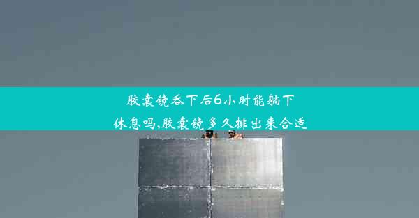 胶囊镜吞下后6小时能躺下休息吗,胶囊镜多久排出来合适