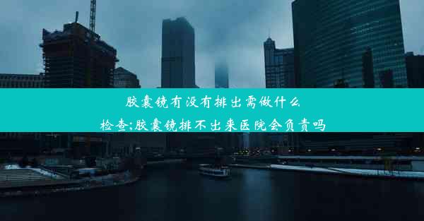 胶囊镜有没有排出需做什么检查;胶囊镜排不出来医院会负责吗