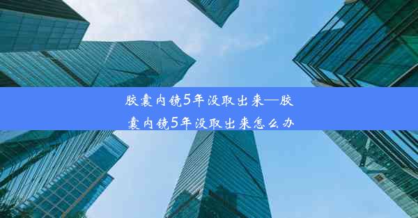 胶囊内镜5年没取出来—胶囊内镜5年没取出来怎么办