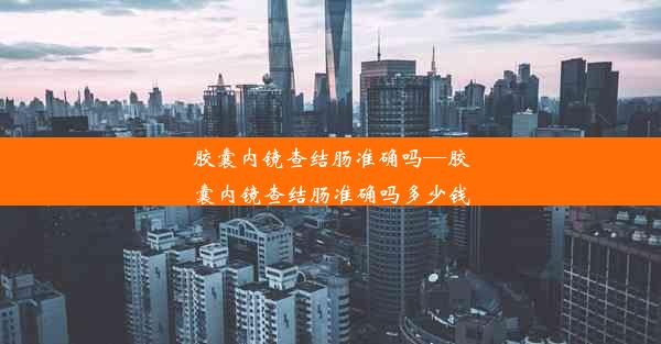 胶囊内镜查结肠准确吗—胶囊内镜查结肠准确吗多少钱