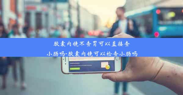 胶囊内镜不查胃可以直接查小肠吗-胶囊内镜可以检查小肠吗