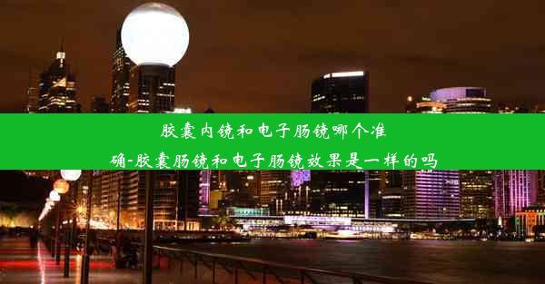 胶囊内镜和电子肠镜哪个准确-胶囊肠镜和电子肠镜效果是一样的吗