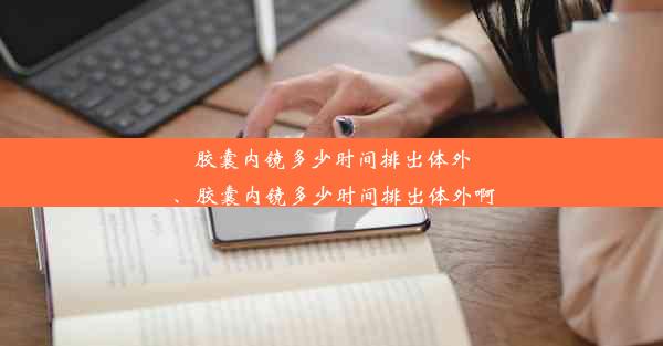 胶囊内镜多少时间排出体外、胶囊内镜多少时间排出体外啊