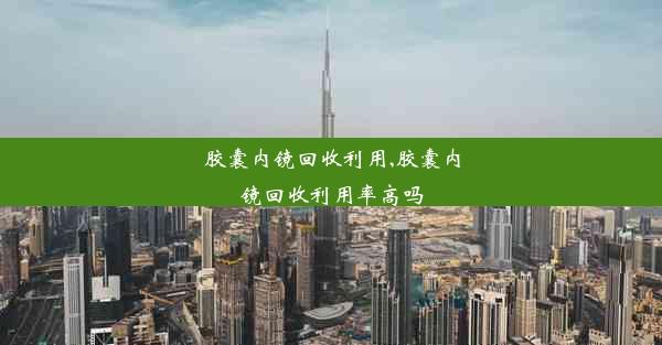 胶囊内镜回收利用,胶囊内镜回收利用率高吗