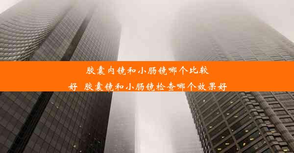 <b>胶囊内镜和小肠镜哪个比较好_胶囊镜和小肠镜检查哪个效果好</b>