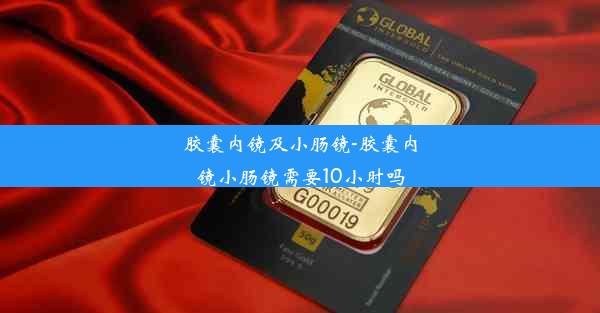 胶囊内镜及小肠镜-胶囊内镜小肠镜需要10小时吗