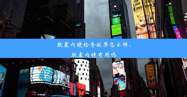 胶囊内镜检查效果怎么样、胶囊内镜有用吗