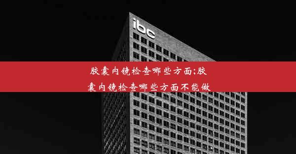 <b>胶囊内镜检查哪些方面;胶囊内镜检查哪些方面不能做</b>