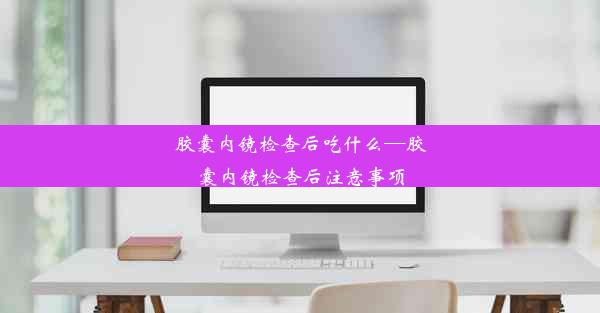 <b>胶囊内镜检查后吃什么—胶囊内镜检查后注意事项</b>