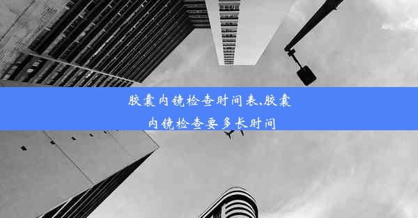 胶囊内镜检查时间表,胶囊内镜检查要多长时间