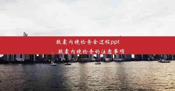 <b>胶囊内镜检查全过程ppt、胶囊内镜检查的注意事项</b>