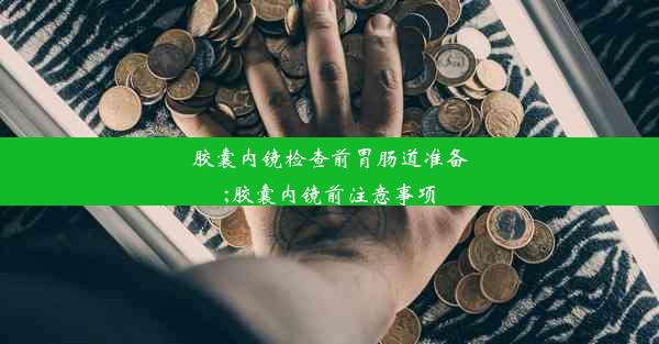 胶囊内镜检查前胃肠道准备;胶囊内镜前注意事项