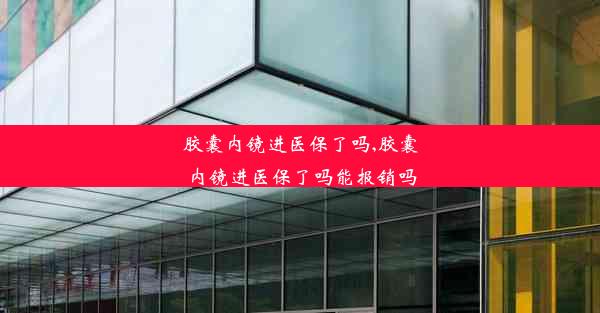 <b>胶囊内镜进医保了吗,胶囊内镜进医保了吗能报销吗</b>