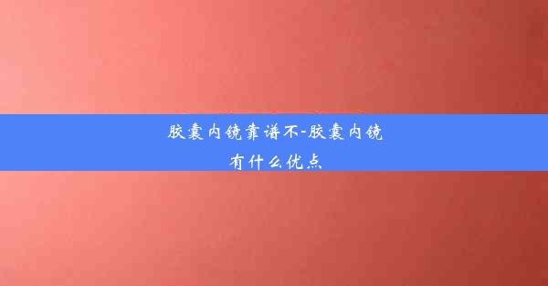 胶囊内镜靠谱不-胶囊内镜有什么优点