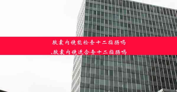 胶囊内镜能检查十二指肠吗,胶囊内镜适合查十二指肠吗