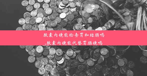 胶囊内镜能检查胃和结肠吗,胶囊内镜能代替胃肠镜吗