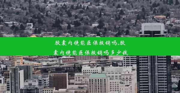 胶囊内镜能医保报销吗,胶囊内镜能医保报销吗多少钱