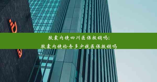 <b>胶囊内镜四川医保报销吗;胶囊内镜检查多少钱医保报销吗</b>