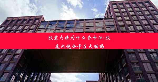 胶囊内镜为什么会卡住;胶囊内镜会卡在大肠吗