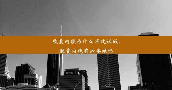 胶囊内镜为什么不建议做、胶囊内镜有必要做吗