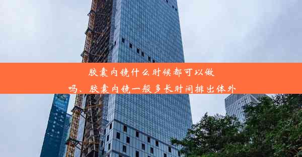 胶囊内镜什么时候都可以做吗、胶囊内镜一般多长时间排出体外