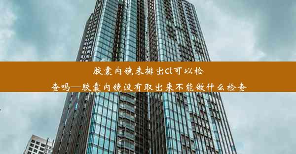 胶囊内镜未排出ct可以检查吗—胶囊内镜没有取出来不能做什么检查