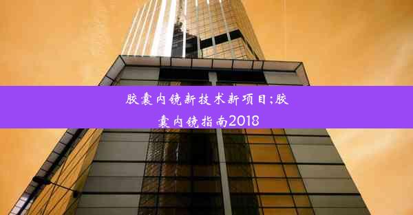 胶囊内镜新技术新项目;胶囊内镜指南2018