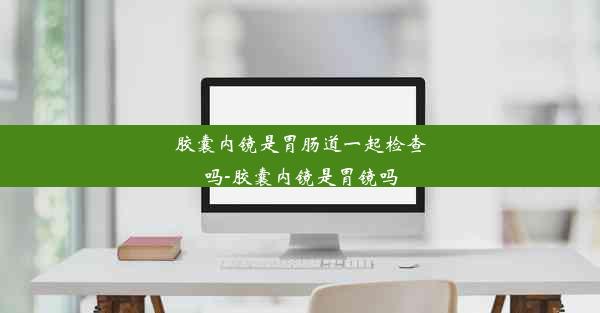 胶囊内镜是胃肠道一起检查吗-胶囊内镜是胃镜吗