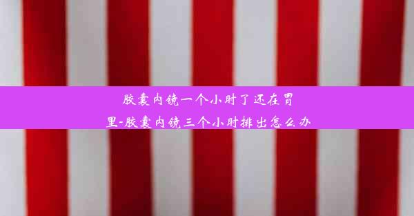 胶囊内镜一个小时了还在胃里-胶囊内镜三个小时排出怎么办