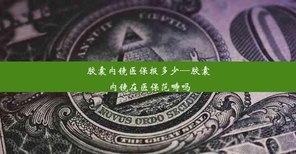 <b>胶囊内镜医保报多少—胶囊内镜在医保范畴吗</b>