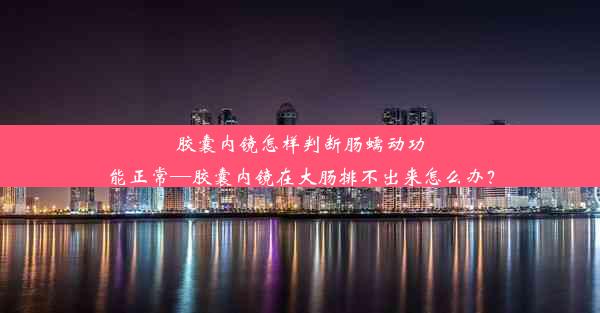 胶囊内镜怎样判断肠蠕动功能正常—胶囊内镜在大肠排不出来怎么办？