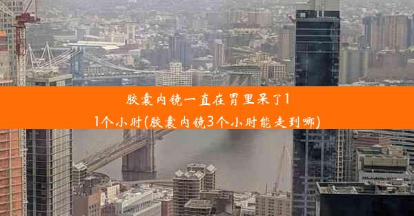 胶囊内镜一直在胃里呆了11个小时(胶囊内镜3个小时能走到哪)