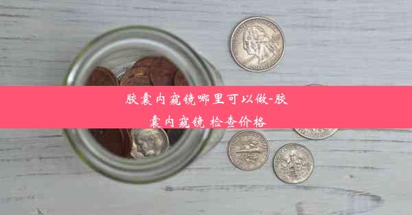 <b>胶囊内窥镜哪里可以做-胶囊内窥镜 检查价格</b>