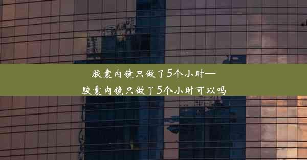 胶囊内镜只做了5个小时—胶囊内镜只做了5个小时可以吗