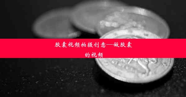 胶囊视频拍摄创意—做胶囊的视频