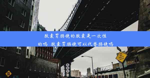 <b>胶囊胃肠镜的胶囊是一次性的吗_胶囊胃肠镜可以代替肠镜吗</b>