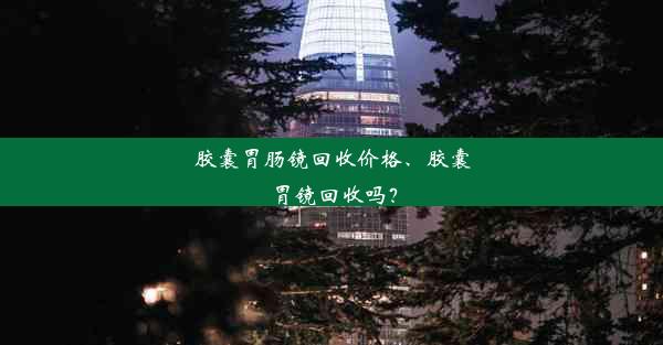 胶囊胃肠镜回收价格、胶囊胃镜回收吗？