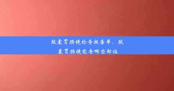 胶囊胃肠镜检查报告单、胶囊胃肠镜能查哪些部位