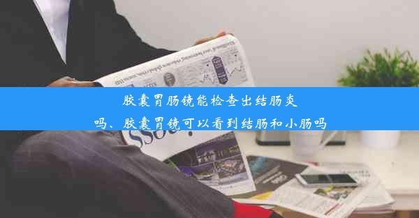 胶囊胃肠镜能检查出结肠炎吗、胶囊胃镜可以看到结肠和小肠吗