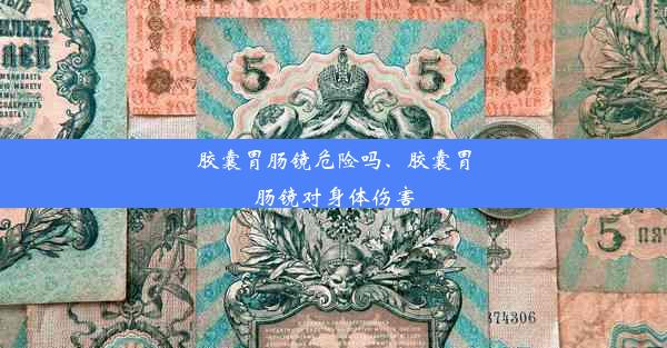 胶囊胃肠镜危险吗、胶囊胃肠镜对身体伤害