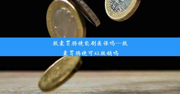 胶囊胃肠镜能刷医保吗—胶囊胃肠镜可以报销吗