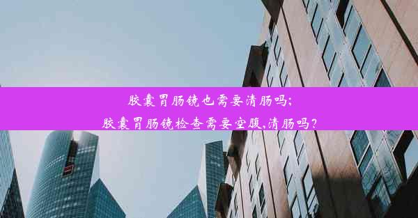 <b>胶囊胃肠镜也需要清肠吗;胶囊胃肠镜检查需要空腹,清肠吗？</b>