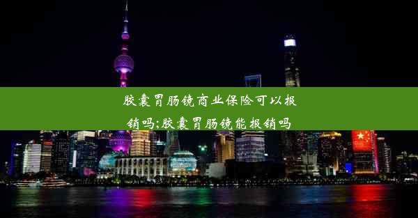 胶囊胃肠镜商业保险可以报销吗;胶囊胃肠镜能报销吗