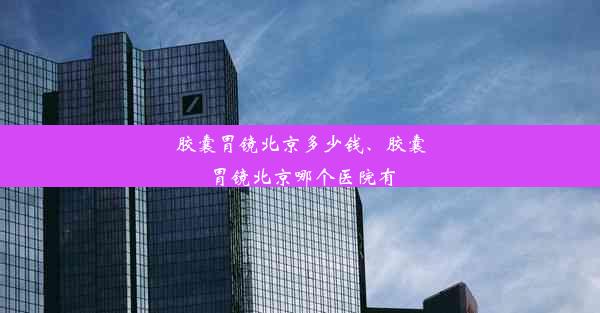 胶囊胃镜北京多少钱、胶囊胃镜北京哪个医院有