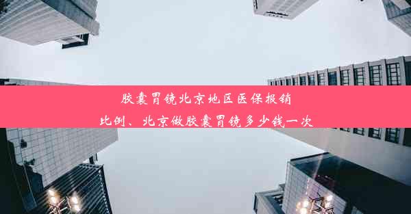 胶囊胃镜北京地区医保报销比例、北京做胶囊胃镜多少钱一次