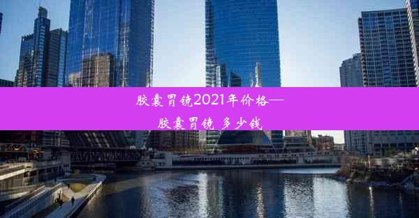 胶囊胃镜2021年价格—胶囊胃镜 多少钱