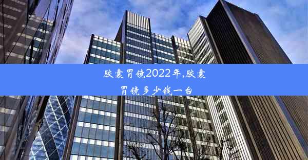 胶囊胃镜2022年,胶囊胃镜多少钱一台