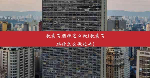 <b>胶囊胃肠镜怎么做(胶囊胃肠镜怎么做检查)</b>